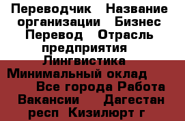 Переводчик › Название организации ­ Бизнес-Перевод › Отрасль предприятия ­ Лингвистика › Минимальный оклад ­ 30 000 - Все города Работа » Вакансии   . Дагестан респ.,Кизилюрт г.